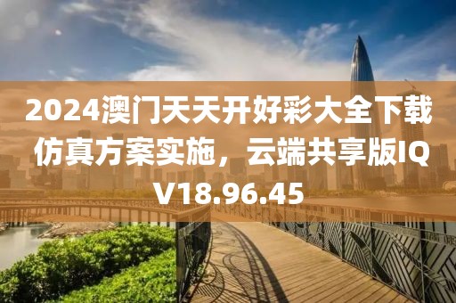 2024澳门天天开好彩大全下载 仿真方案实施，云端共享版IQV18.96.45
