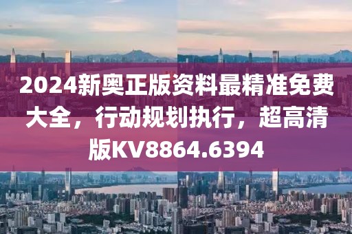 2024新奥正版资料最精准免费大全，行动规划执行，超高清版KV8864.6394