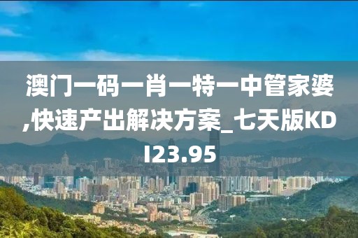 澳门一码一肖一特一中管家婆,快速产出解决方案_七天版KDI23.95