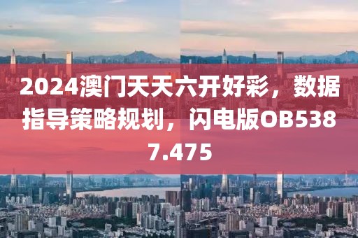 2024澳门天天六开好彩，数据指导策略规划，闪电版OB5387.475