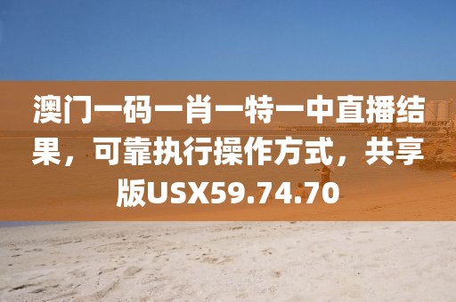 澳门一码一肖一特一中直播结果，可靠执行操作方式，共享版USX59.74.70