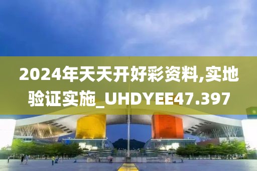 2024年天天开好彩资料,实地验证实施_UHDYEE47.397
