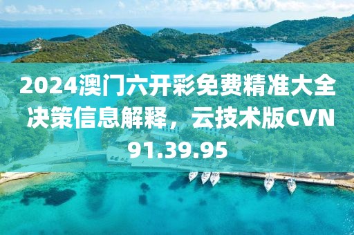 2024澳门六开彩免费精准大全 决策信息解释，云技术版CVN91.39.95
