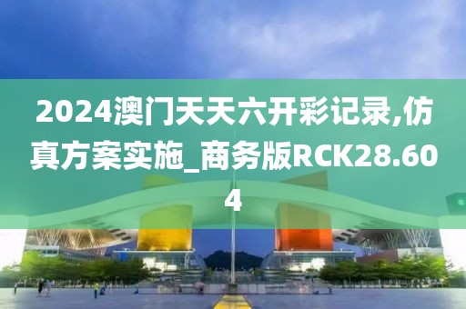 2024澳门天天六开彩记录,仿真方案实施_商务版RCK28.604