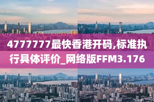 4777777最快香港开码,标准执行具体评价_网络版FFM3.176