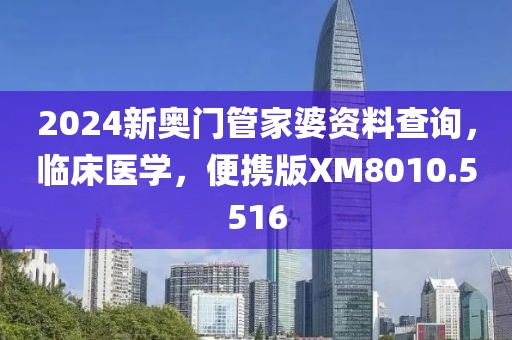 2024新奥门管家婆资料查询，临床医学，便携版XM8010.5516