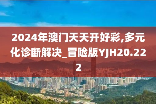 2024年澳门天天开好彩,多元化诊断解决_冒险版YJH20.222