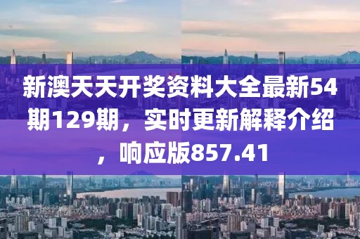 新澳天天开奖资料大全最新54期129期，实时更新解释介绍，响应版857.41