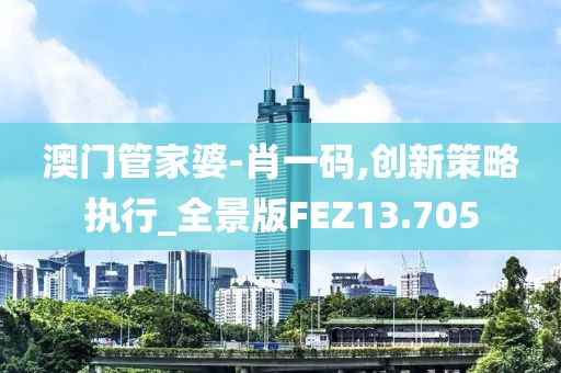 澳门管家婆-肖一码,创新策略执行_全景版FEZ13.705