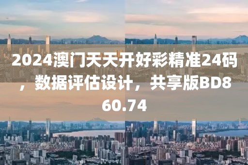 2024澳门天天开好彩精准24码，数据评估设计，共享版BD860.74