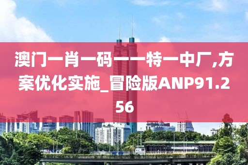 澳门一肖一码一一特一中厂,方案优化实施_冒险版ANP91.256