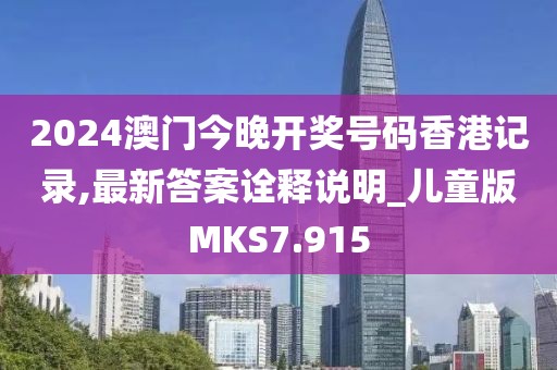 2024澳门今晚开奖号码香港记录,最新答案诠释说明_儿童版MKS7.915