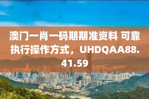 澳门一肖一码期期准资料 可靠执行操作方式，UHDQAA88.41.59