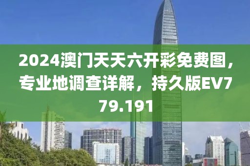 2024澳门天天六开彩免费图，专业地调查详解，持久版EV779.191