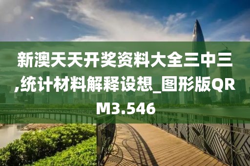 新澳天天开奖资料大全三中三,统计材料解释设想_图形版QRM3.546