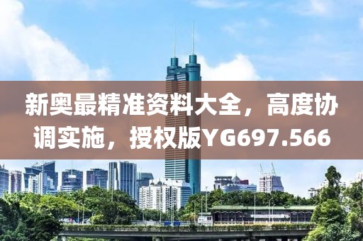 新奥最精准资料大全，高度协调实施，授权版YG697.566