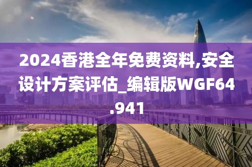2024香港全年免费资料,安全设计方案评估_编辑版WGF64.941