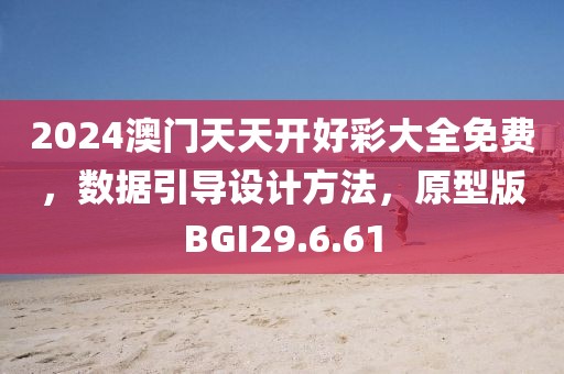 2024澳门天天开好彩大全免费，数据引导设计方法，原型版BGI29.6.61
