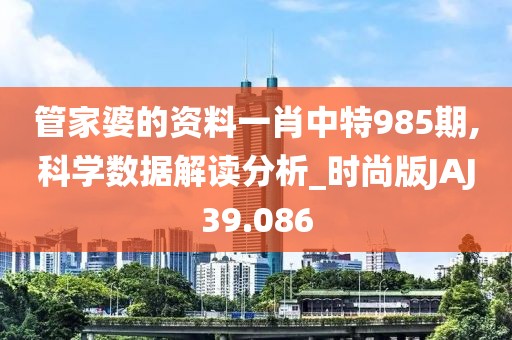 管家婆的资料一肖中特985期,科学数据解读分析_时尚版JAJ39.086