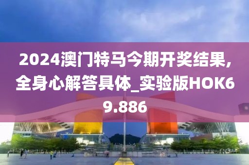 2024澳门特马今期开奖结果,全身心解答具体_实验版HOK69.886