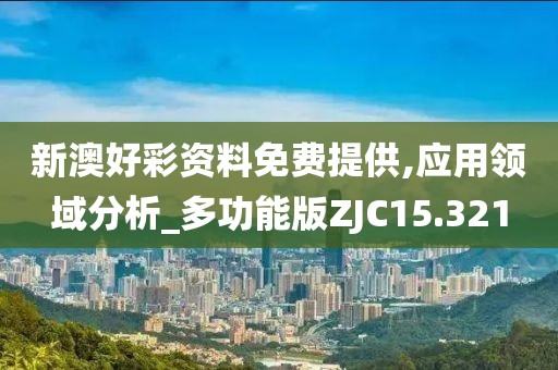 新澳好彩资料免费提供,应用领域分析_多功能版ZJC15.321