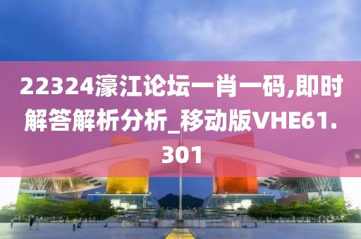 22324濠江论坛一肖一码,即时解答解析分析_移动版VHE61.301