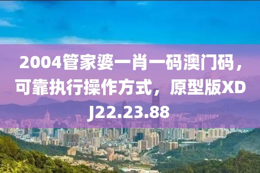 2004管家婆一肖一码澳门码，可靠执行操作方式，原型版XDJ22.23.88