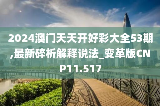 2024澳门天天开好彩大全53期,最新碎析解释说法_变革版CNP11.517