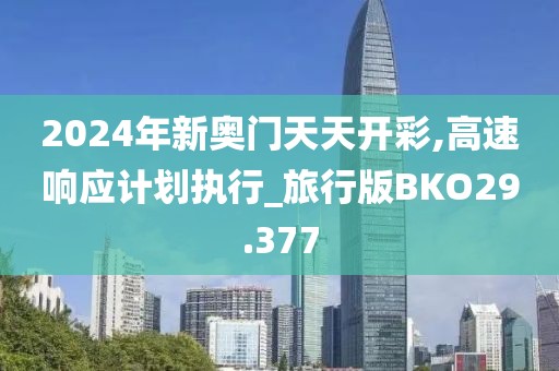 2024年新奥门天天开彩,高速响应计划执行_旅行版BKO29.377