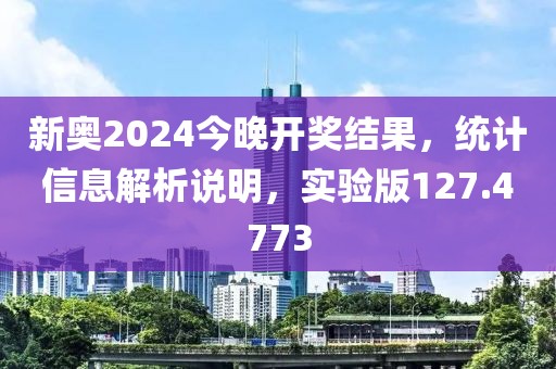 新奥2024今晚开奖结果，统计信息解析说明，实验版127.4773