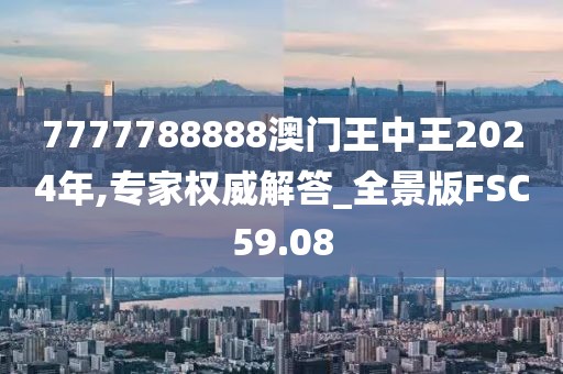 7777788888澳门王中王2024年,专家权威解答_全景版FSC59.08