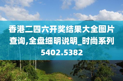 香港二四六开奖结果大全图片查询,全盘细明说明_时尚系列5402.5382