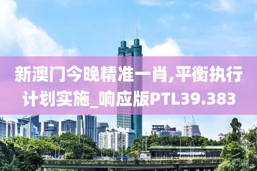 新澳门今晚精准一肖,平衡执行计划实施_响应版PTL39.383