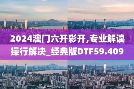2024澳门六开彩开,专业解读操行解决_经典版DTF59.409