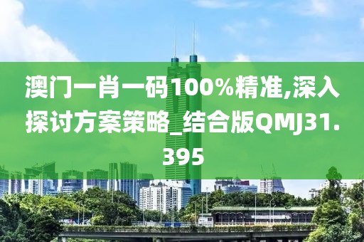 澳门一肖一码100%精准,深入探讨方案策略_结合版QMJ31.395