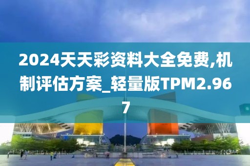 2024天天彩资料大全免费,机制评估方案_轻量版TPM2.967