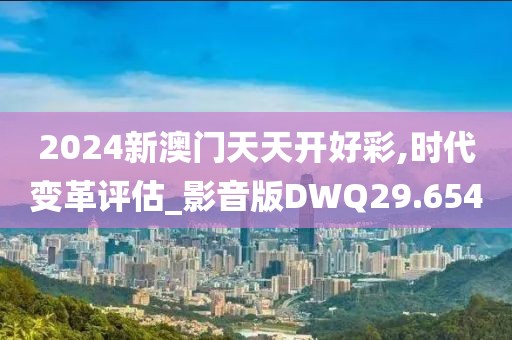 2024新澳门天天开好彩,时代变革评估_影音版DWQ29.654