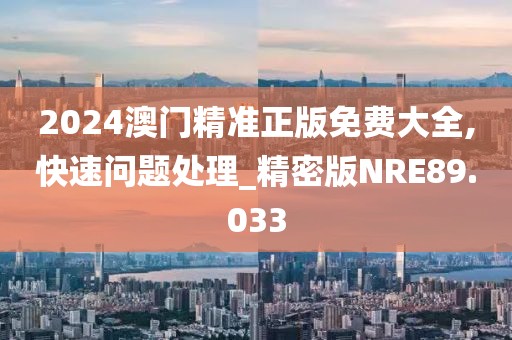 2024澳门精准正版免费大全,快速问题处理_精密版NRE89.033