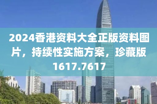 2024香港资料大全正版资料图片，持续性实施方案，珍藏版1617.7617