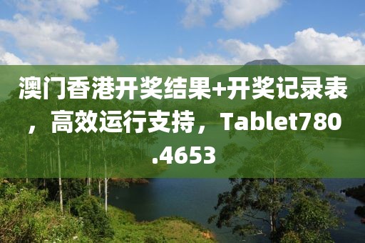 澳门香港开奖结果+开奖记录表，高效运行支持，Tablet780.4653
