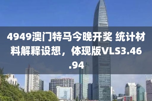 4949澳门特马今晚开奖 统计材料解释设想，体现版VLS3.46.94