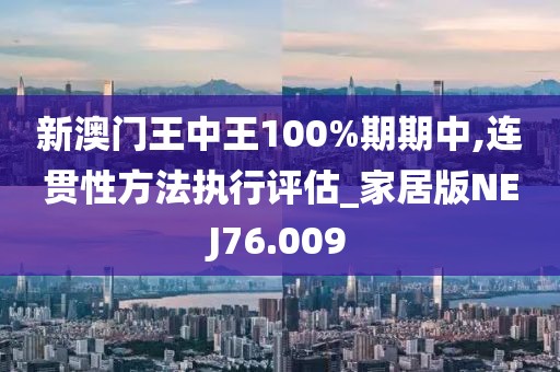 新澳门王中王100%期期中,连贯性方法执行评估_家居版NEJ76.009