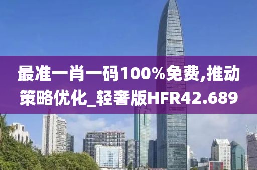 最准一肖一码100%免费,推动策略优化_轻奢版HFR42.689