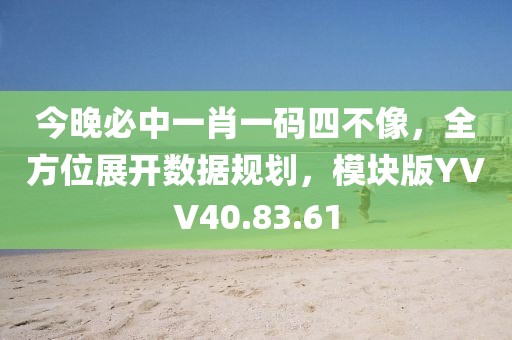 今晚必中一肖一码四不像，全方位展开数据规划，模块版YVV40.83.61