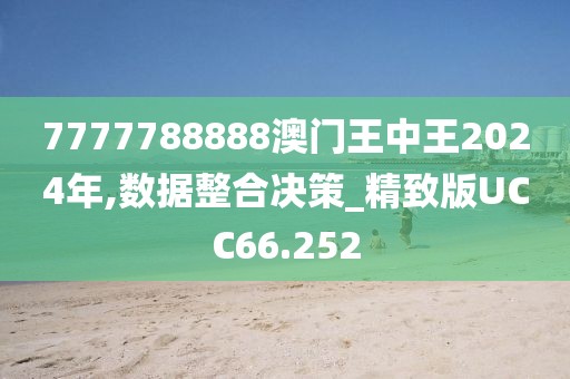 7777788888澳门王中王2024年,数据整合决策_精致版UCC66.252