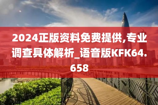 2024正版资料免费提供,专业调查具体解析_语音版KFK64.658