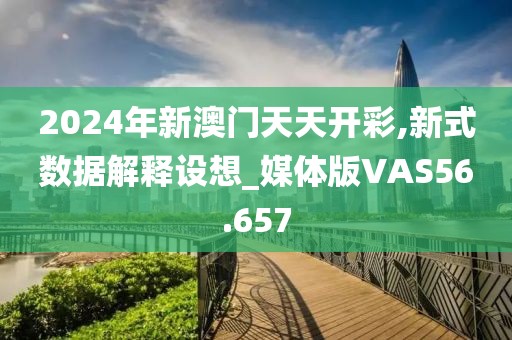 2024年新澳门天天开彩,新式数据解释设想_媒体版VAS56.657