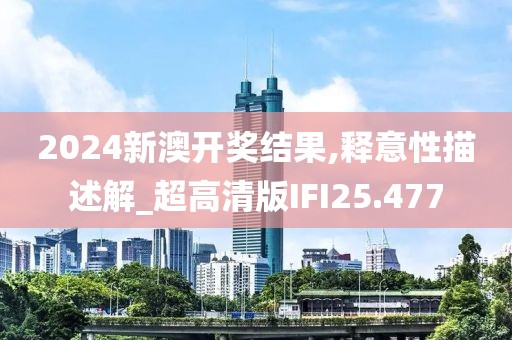 2024新澳开奖结果,释意性描述解_超高清版IFI25.477