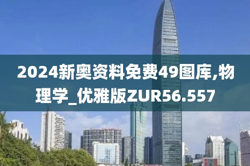 2024新奥资料免费49图库,物理学_优雅版ZUR56.557