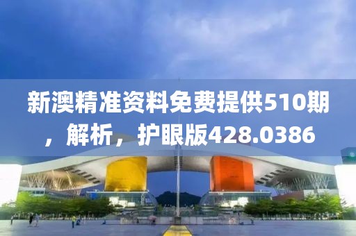 新澳精准资料免费提供510期，解析，护眼版428.0386